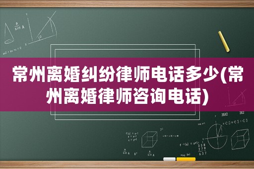 常州離婚糾紛律師電話多少(常州離婚律師咨詢電話)