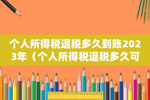 個(gè)人所得稅退稅多久到賬2023年（個(gè)人所得稅退稅多久可以到賬）