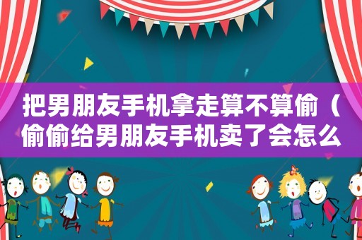 把男朋友手機(jī)拿走算不算偷（偷偷給男朋友手機(jī)賣了會(huì)怎么樣）