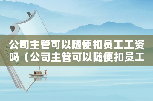 公司主管可以隨便扣員工工資嗎（公司主管可以隨便扣員工工資嗎）