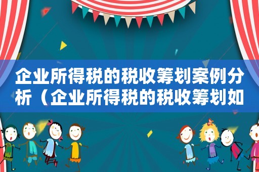 企業所得稅的稅收籌劃案例分析（企業所得稅的稅收籌劃如何進行分析）