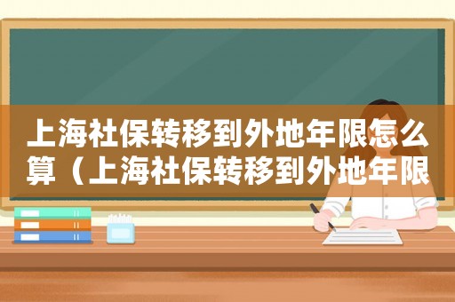 上海社保轉移到外地年限怎么算（上海社保轉移到外地年限怎么算）