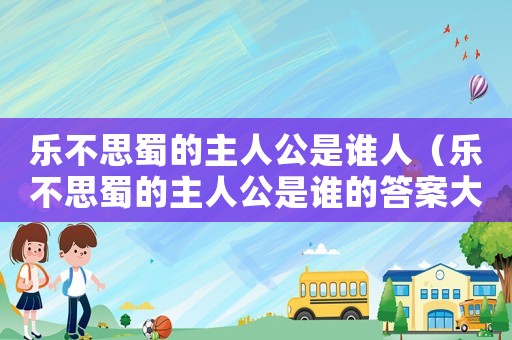 樂不思蜀的主人公是誰人（樂不思蜀的主人公是誰的答案大全）