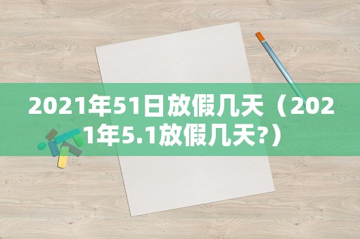 2021年51日放假幾天（2021年5.1放假幾天?）