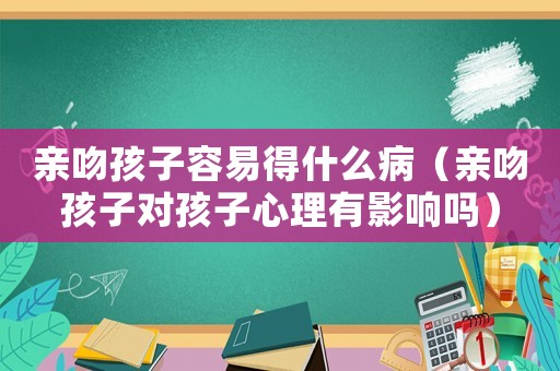 親吻孩子容易得什么病（親吻孩子對孩子心理有影響嗎）
