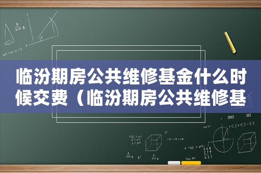 臨汾期房公共維修基金什么時候交費（臨汾期房公共維修基金什么時候交）