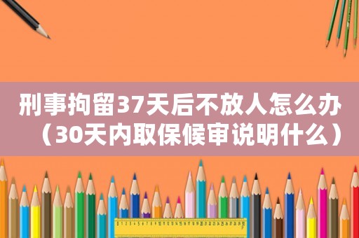 刑事拘留37天后不放人怎么辦（30天內(nèi)取保候?qū)徴f(shuō)明什么）