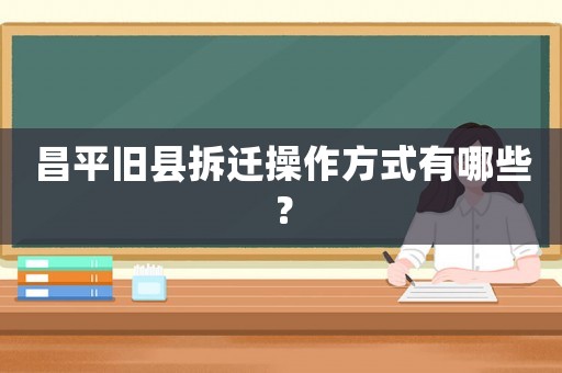 昌平舊縣拆遷操作方式有哪些？