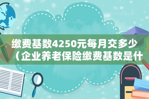 繳費基數4250元每月交多少（企業養老保險繳費基數是什么意思）