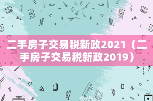 二手房子交易稅新政2021（二手房子交易稅新政2019）