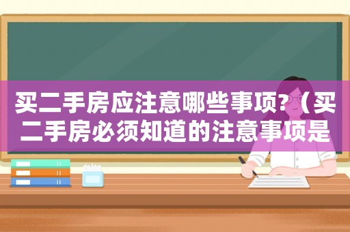 買二手房應注意哪些事項?（買二手房必須知道的注意事項是什么呢）