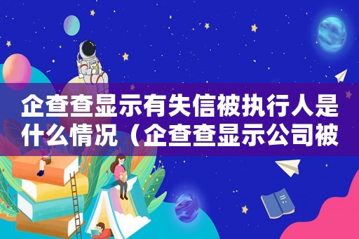 企查查顯示有失信被執(zhí)行人是什么情況（企查查顯示公司被執(zhí)行人是什么意思）
