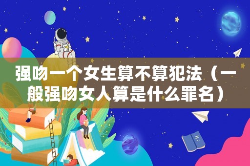 強吻一個女生算不算犯法（一般強吻女人算是什么罪名）