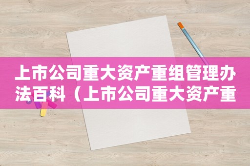 上市公司重大資產重組管理辦法百科（上市公司重大資產重組流程是什么意思）