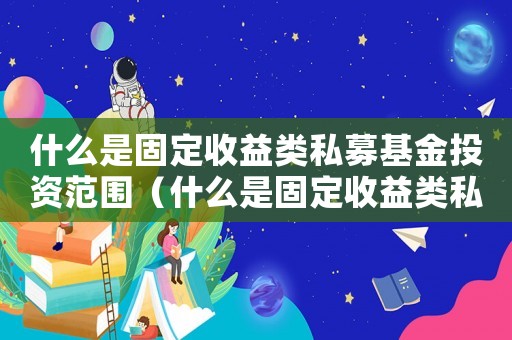 什么是固定收益類私募基金投資范圍（什么是固定收益類私募基金投資）