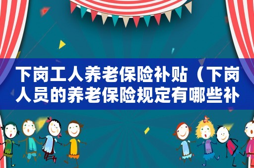下崗工人養老保險補貼（下崗人員的養老保險規定有哪些補貼）