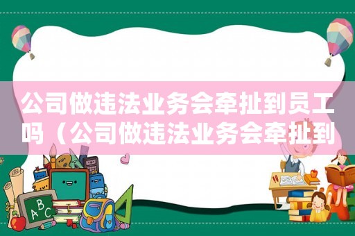 公司做違法業務會牽扯到員工嗎（公司做違法業務會牽扯到員工嗎）