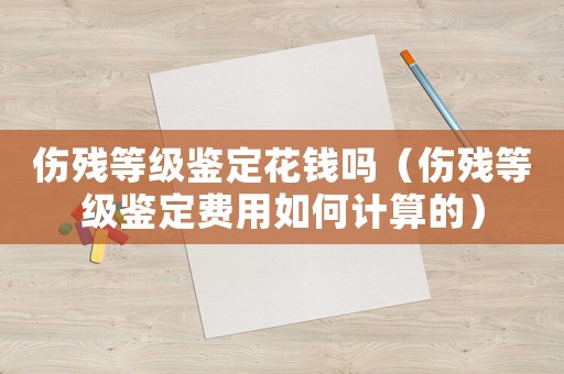 傷殘等級鑒定花錢嗎（傷殘等級鑒定費用如何計算的）