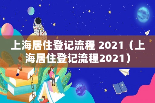 上海居住登記流程 2021（上海居住登記流程2021）