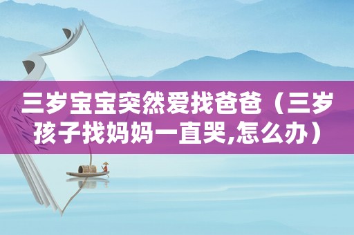 三歲寶寶突然愛找爸爸（三歲孩子找媽媽一直哭,怎么辦）