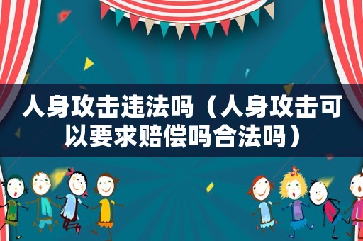 人身攻擊違法嗎（人身攻擊可以要求賠償嗎合法嗎）
