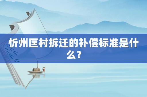 忻州匡村拆遷的補償標準是什么？