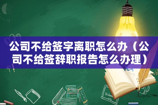 公司不給簽字離職怎么辦（公司不給簽辭職報告怎么辦理）
