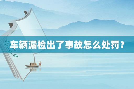 車輛漏檢出了事故怎么處罰？