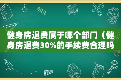 健身房退費屬于哪個部門（健身房退費30%的手續(xù)費合理嗎）