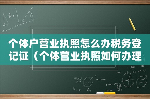 個(gè)體戶營(yíng)業(yè)執(zhí)照怎么辦稅務(wù)登記證（個(gè)體營(yíng)業(yè)執(zhí)照如何辦理稅務(wù)登記證）