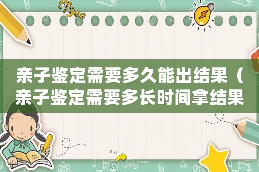 親子鑒定需要多久能出結果（親子鑒定需要多長時間拿結果）
