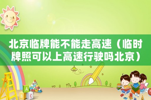 北京臨牌能不能走高速（臨時牌照可以上高速行駛嗎北京）
