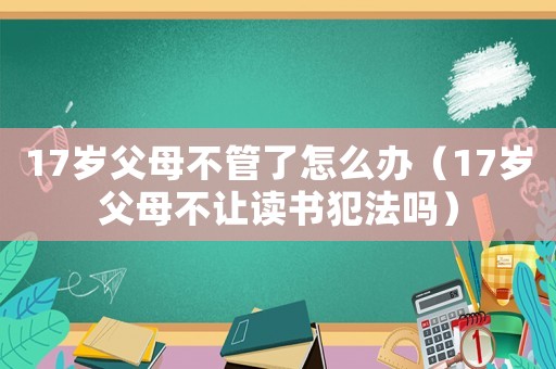 17歲父母不管了怎么辦（17歲父母不讓讀書犯法嗎）