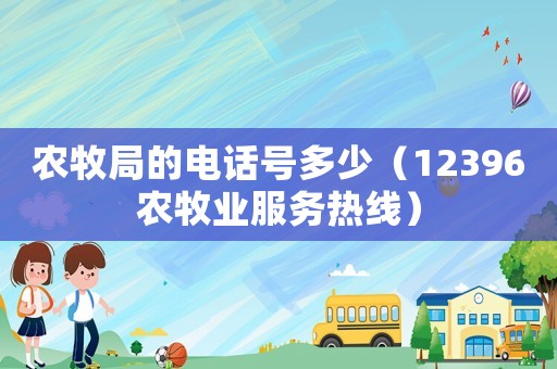農(nóng)牧局的電話號(hào)多少（12396農(nóng)牧業(yè)服務(wù)熱線）