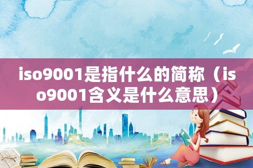 iso9001是指什么的簡稱（iso9001含義是什么意思）