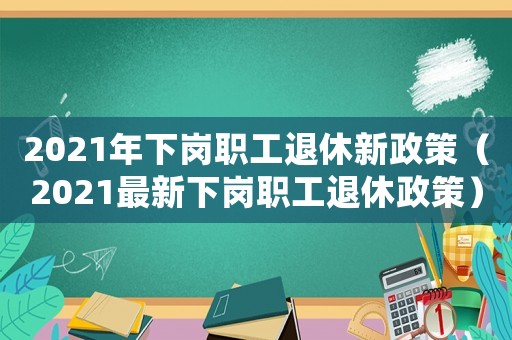 2021年下崗職工退休新政策（2021最新下崗職工退休政策）