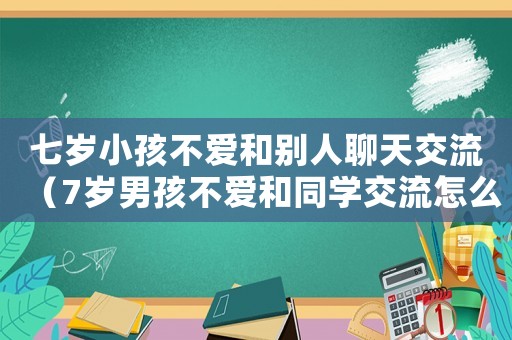 七歲小孩不愛和別人聊天交流（7歲男孩不愛和同學(xué)交流怎么辦）