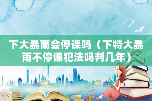 下大暴雨會停課嗎（下特大暴雨不停課犯法嗎判幾年）