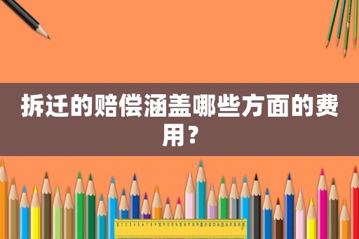 拆遷的賠償涵蓋哪些方面的費用？