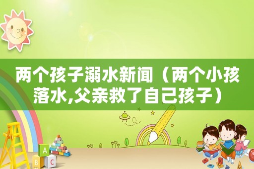 兩個孩子溺水新聞（兩個小孩落水,父親救了自己孩子）