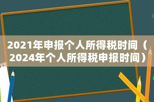 2021年申報個人所得稅時間（2024年個人所得稅申報時間）