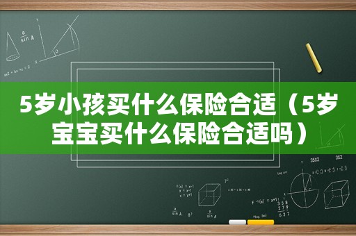5歲小孩買什么保險合適（5歲寶寶買什么保險合適嗎）