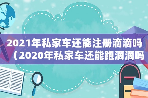 2021年私家車還能注冊滴滴嗎（2020年私家車還能跑滴滴嗎）