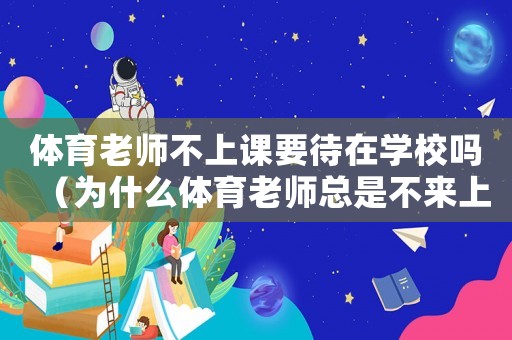 體育老師不上課要待在學校嗎（為什么體育老師總是不來上課）