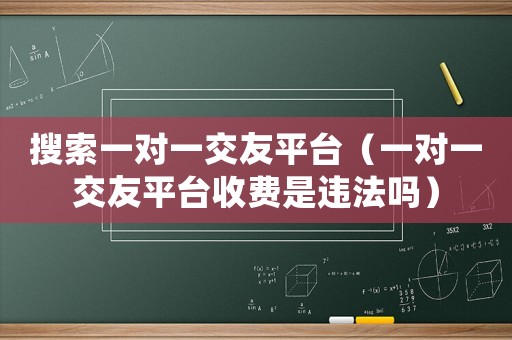 搜索一對一交友平臺（一對一交友平臺收費是違法嗎）