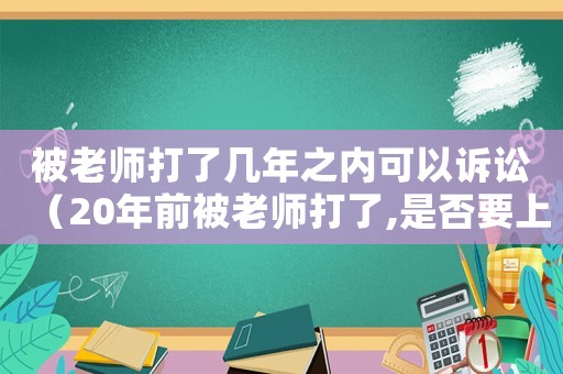 被老師打了幾年之內可以訴訟（20年前被老師打了,是否要上訴）