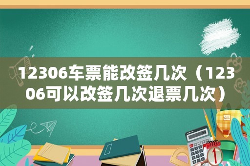 12306車票能改簽幾次（12306可以改簽幾次退票幾次）