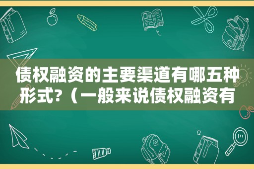 債權融資的主要渠道有哪五種形式?（一般來說債權融資有哪些方式）