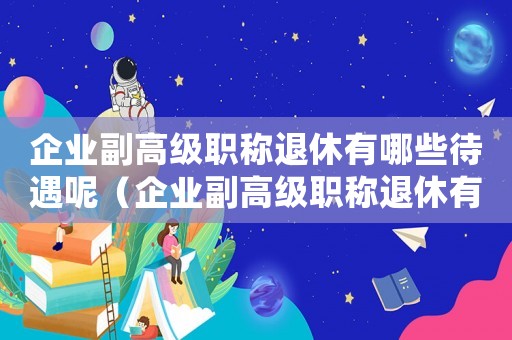 企業(yè)副高級職稱退休有哪些待遇呢（企業(yè)副高級職稱退休有哪些待遇）