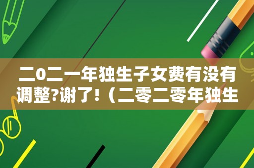 二0二一年獨生子女費有沒有調整?謝了!（二零二零年獨生子女有哪些優惠）